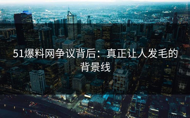 51爆料网争议背后：真正让人发毛的背景线
