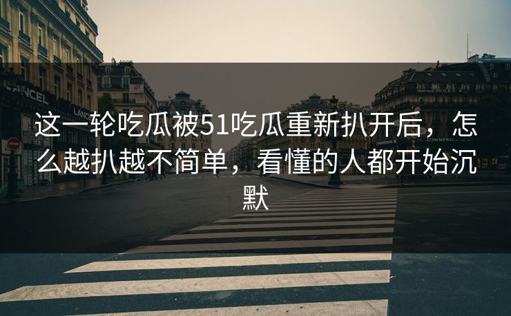 这一轮吃瓜被51吃瓜重新扒开后，怎么越扒越不简单，看懂的人都开始沉默