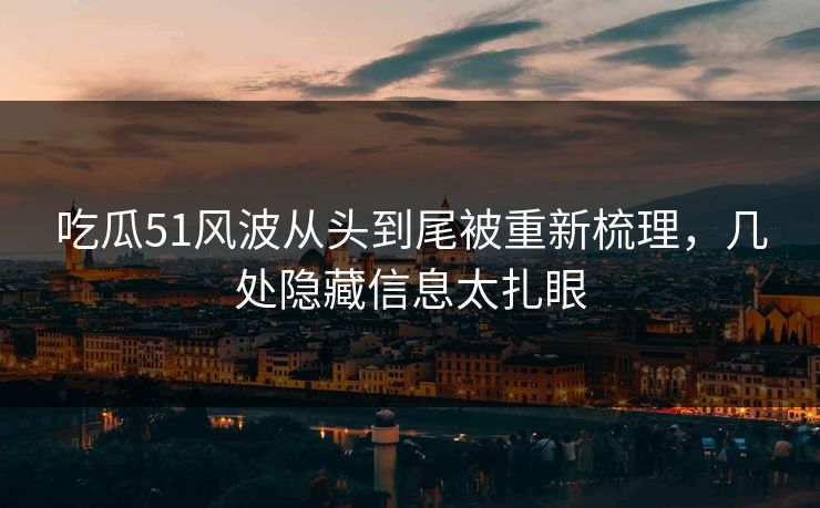 吃瓜51风波从头到尾被重新梳理，几处隐藏信息太扎眼