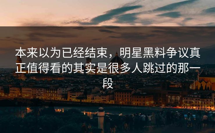 本来以为已经结束，明星黑料争议真正值得看的其实是很多人跳过的那一段