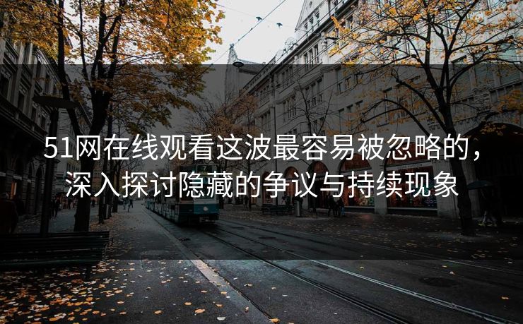 51网在线观看这波最容易被忽略的，深入探讨隐藏的争议与持续现象