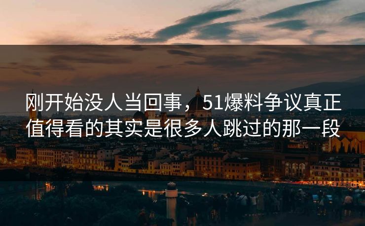 刚开始没人当回事，51爆料争议真正值得看的其实是很多人跳过的那一段