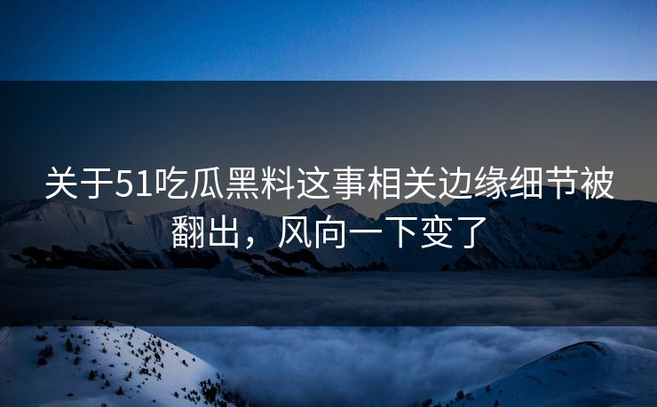 关于51吃瓜黑料这事相关边缘细节被翻出，风向一下变了