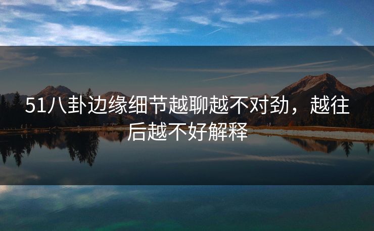 51八卦边缘细节越聊越不对劲，越往后越不好解释