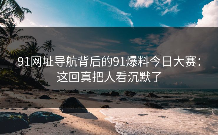 91网址导航背后的91爆料今日大赛：这回真把人看沉默了