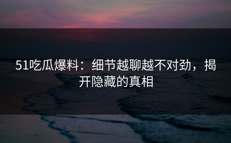 51吃瓜爆料：细节越聊越不对劲，揭开隐藏的真相