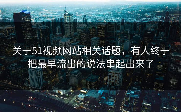 关于51视频网站相关话题，有人终于把最早流出的说法串起出来了