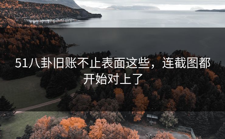 51八卦旧账不止表面这些，连截图都开始对上了
