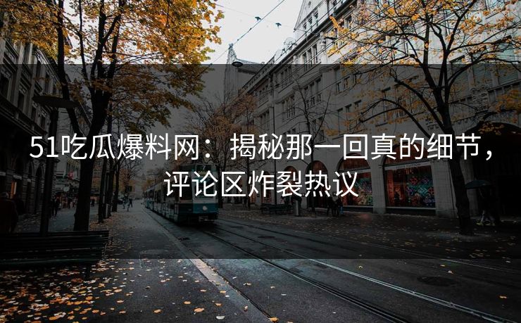 51吃瓜爆料网：揭秘那一回真的细节，评论区炸裂热议