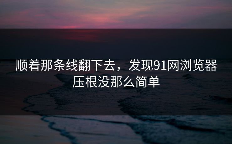 顺着那条线翻下去，发现91网浏览器压根没那么简单