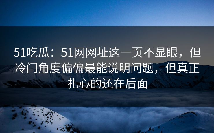51吃瓜：51网网址这一页不显眼，但冷门角度偏偏最能说明问题，但真正扎心的还在后面