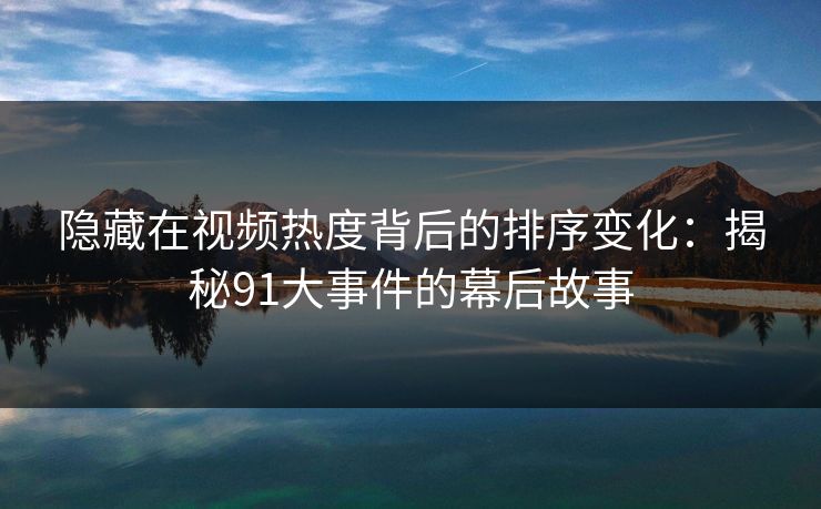 隐藏在视频热度背后的排序变化：揭秘91大事件的幕后故事
