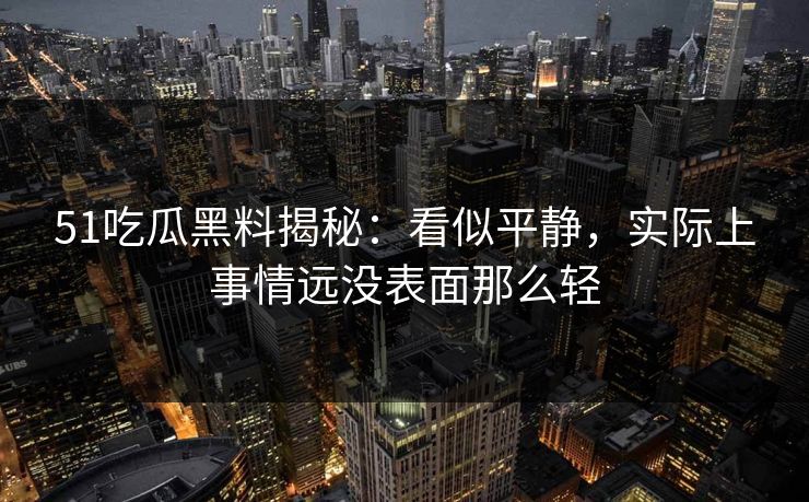51吃瓜黑料揭秘：看似平静，实际上事情远没表面那么轻