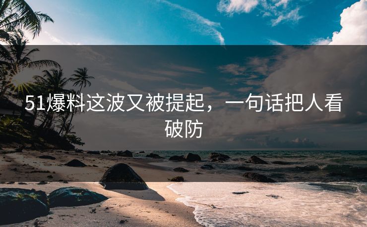 51爆料这波又被提起，一句话把人看破防