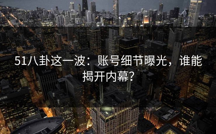 51八卦这一波：账号细节曝光，谁能揭开内幕？
