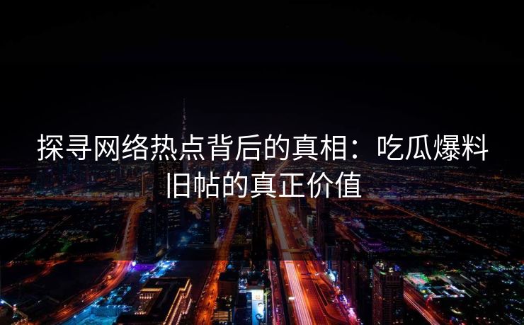探寻网络热点背后的真相：吃瓜爆料旧帖的真正价值