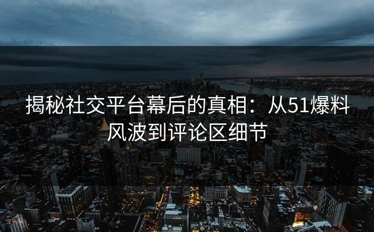 揭秘社交平台幕后的真相：从51爆料风波到评论区细节