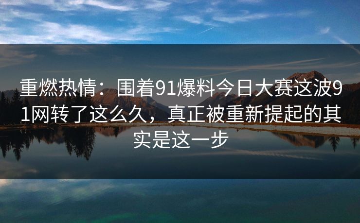 重燃热情：围着91爆料今日大赛这波91网转了这么久，真正被重新提起的其实是这一步