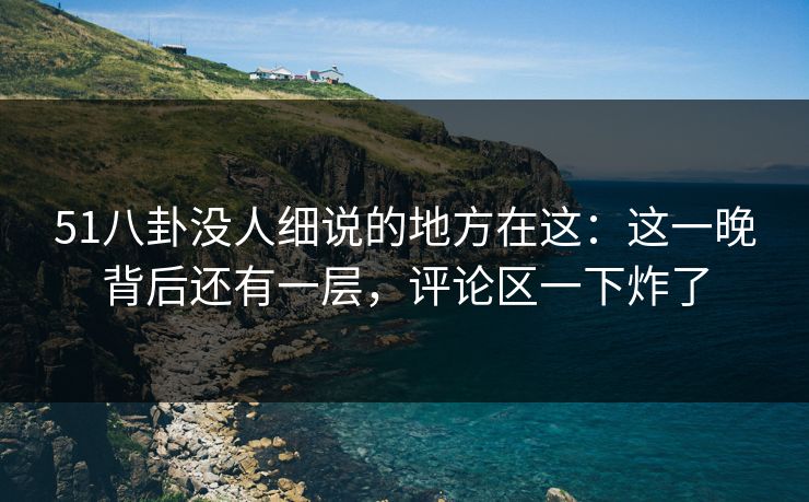 51八卦没人细说的地方在这：这一晚背后还有一层，评论区一下炸了