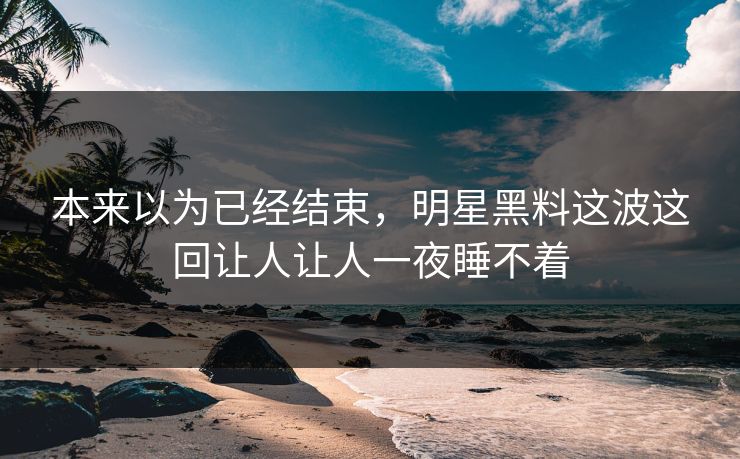 本来以为已经结束，明星黑料这波这回让人让人一夜睡不着