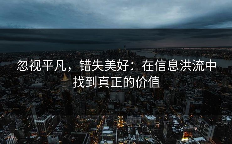 忽视平凡，错失美好：在信息洪流中找到真正的价值