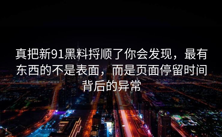 真把新91黑料捋顺了你会发现，最有东西的不是表面，而是页面停留时间背后的异常