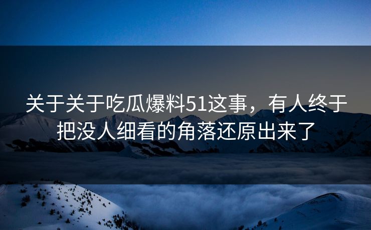 关于关于吃瓜爆料51这事，有人终于把没人细看的角落还原出来了