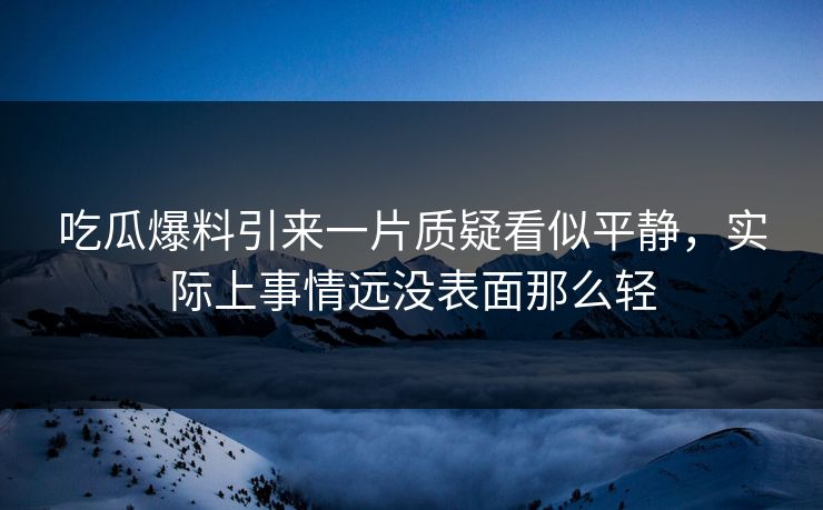 吃瓜爆料引来一片质疑看似平静，实际上事情远没表面那么轻
