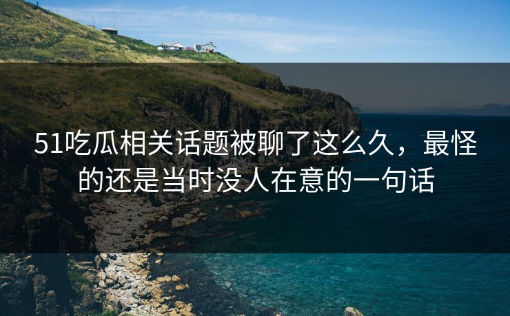 51吃瓜相关话题被聊了这么久，最怪的还是当时没人在意的一句话