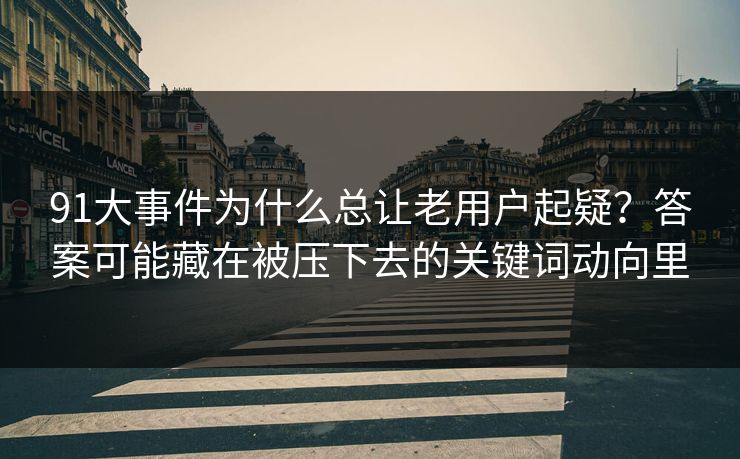91大事件为什么总让老用户起疑？答案可能藏在被压下去的关键词动向里