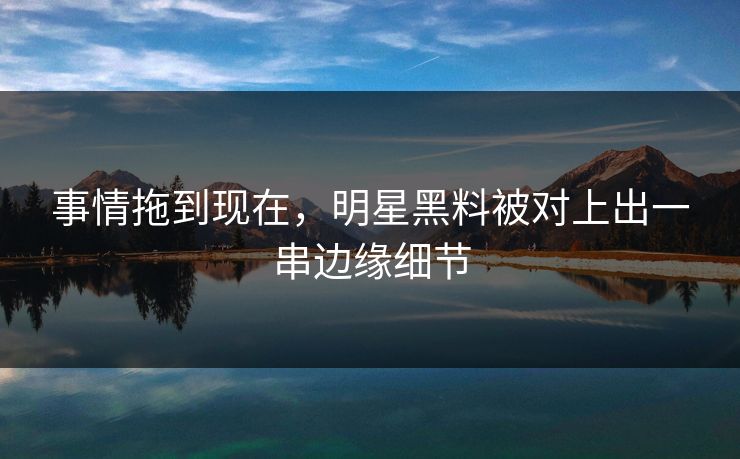 事情拖到现在，明星黑料被对上出一串边缘细节