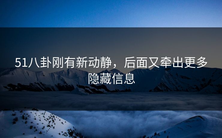 51八卦刚有新动静，后面又牵出更多隐藏信息