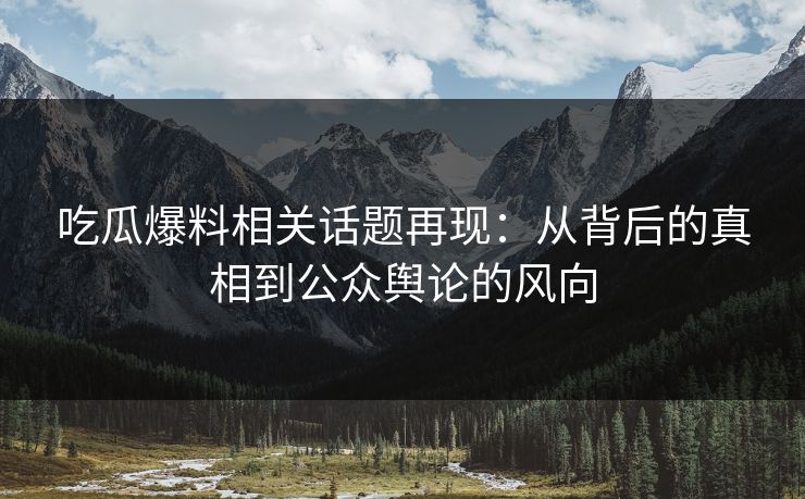吃瓜爆料相关话题再现：从背后的真相到公众舆论的风向