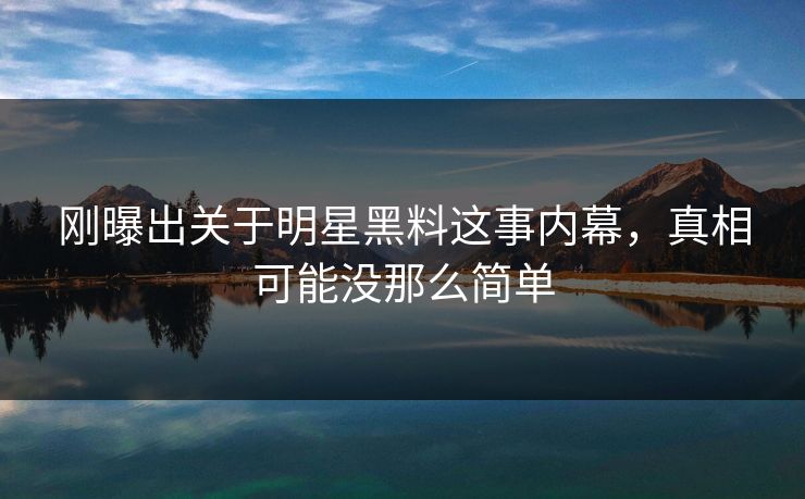 刚曝出关于明星黑料这事内幕，真相可能没那么简单