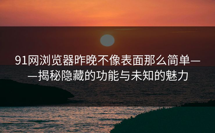 91网浏览器昨晚不像表面那么简单——揭秘隐藏的功能与未知的魅力