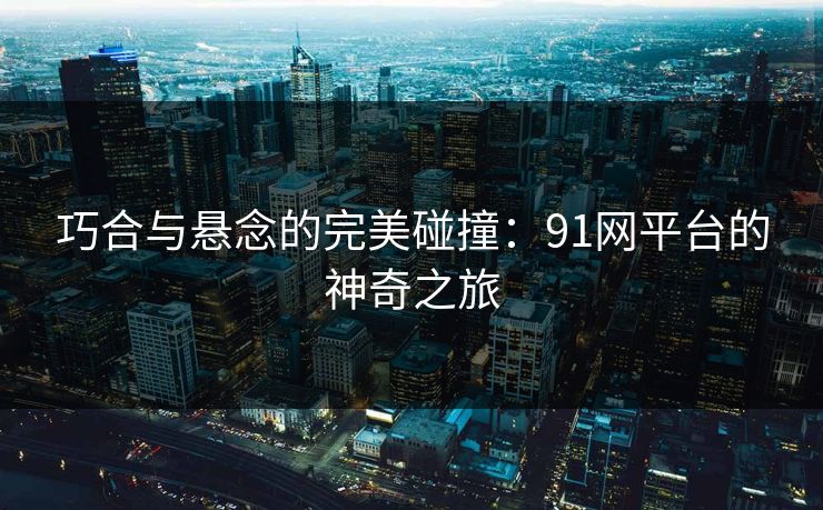 巧合与悬念的完美碰撞：91网平台的神奇之旅