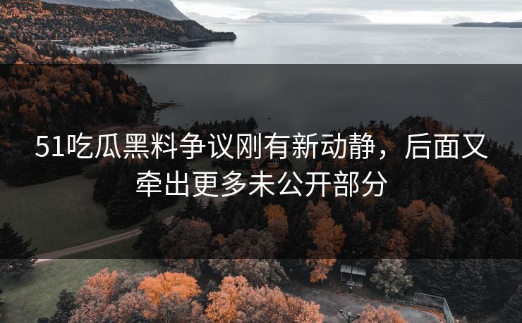 51吃瓜黑料争议刚有新动静，后面又牵出更多未公开部分