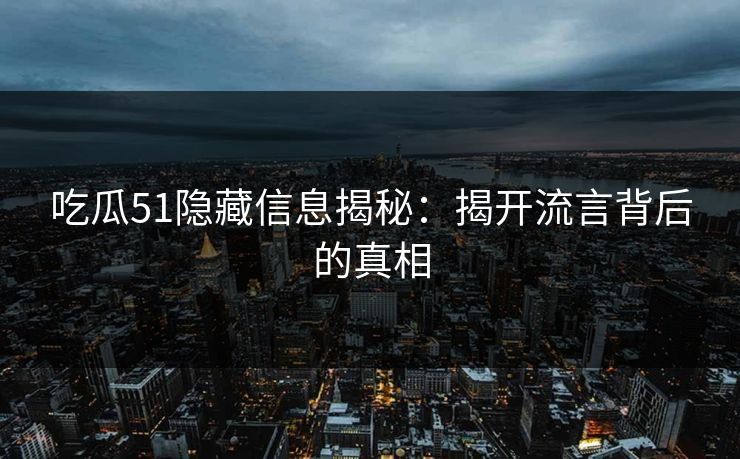吃瓜51隐藏信息揭秘：揭开流言背后的真相