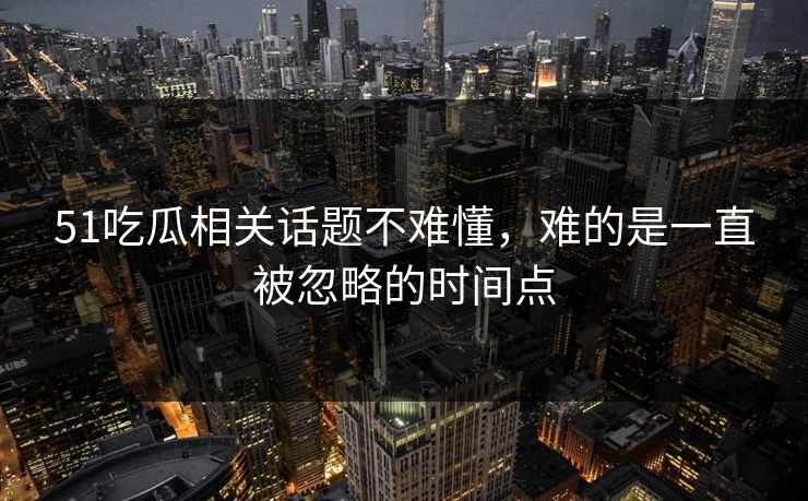 51吃瓜相关话题不难懂，难的是一直被忽略的时间点