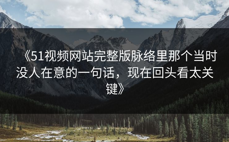 《51视频网站完整版脉络里那个当时没人在意的一句话，现在回头看太关键》