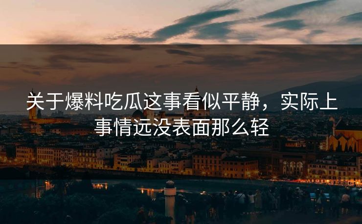 关于爆料吃瓜这事看似平静，实际上事情远没表面那么轻