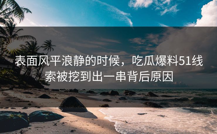 表面风平浪静的时候，吃瓜爆料51线索被挖到出一串背后原因