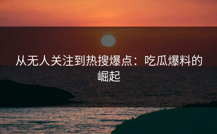 从无人关注到热搜爆点：吃瓜爆料的崛起