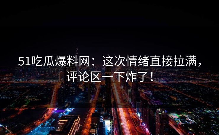 51吃瓜爆料网：这次情绪直接拉满，评论区一下炸了！