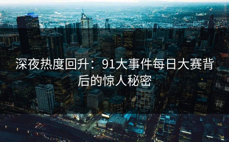 深夜热度回升：91大事件每日大赛背后的惊人秘密