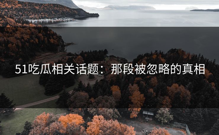 51吃瓜相关话题：那段被忽略的真相