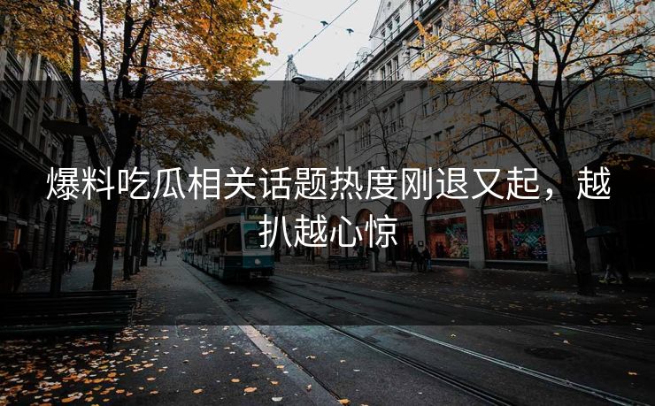 爆料吃瓜相关话题热度刚退又起，越扒越心惊