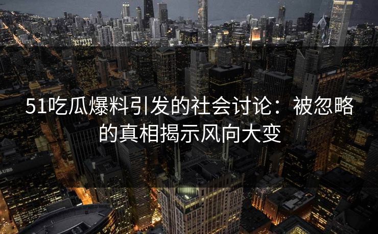 51吃瓜爆料引发的社会讨论：被忽略的真相揭示风向大变