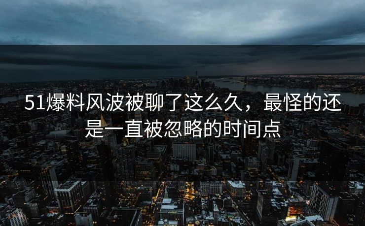 51爆料风波被聊了这么久，最怪的还是一直被忽略的时间点