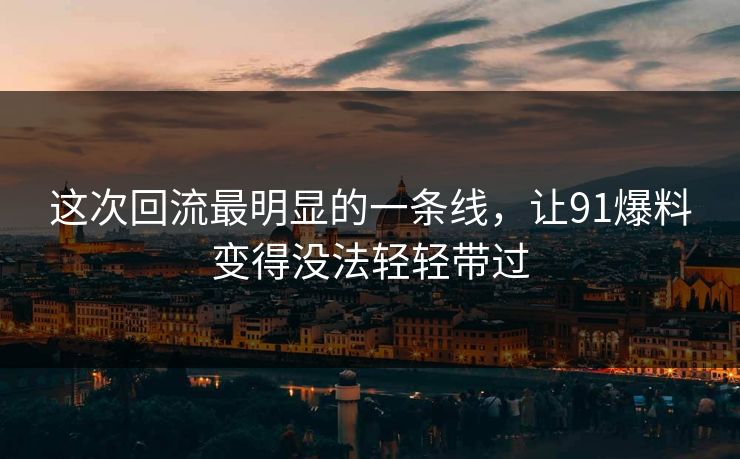 这次回流最明显的一条线，让91爆料变得没法轻轻带过